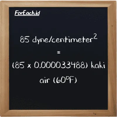 Cara konversi dyne/centimeter<sup>2</sup> ke kaki air (60<sup>o</sup>F) (dyn/cm<sup>2</sup> ke ftH2O): 85 dyne/centimeter<sup>2</sup> (dyn/cm<sup>2</sup>) setara dengan 85 dikalikan dengan 0.000033488 kaki air (60<sup>o</sup>F) (ftH2O)